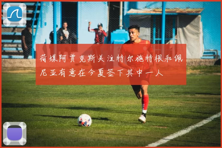 荷媒阿贾克斯关注特尔施特根和佩尼亚有意在今夏签下其中一人