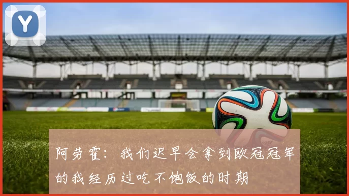 阿劳霍：我们迟早会拿到欧冠冠军的我经历过吃不饱饭的时期