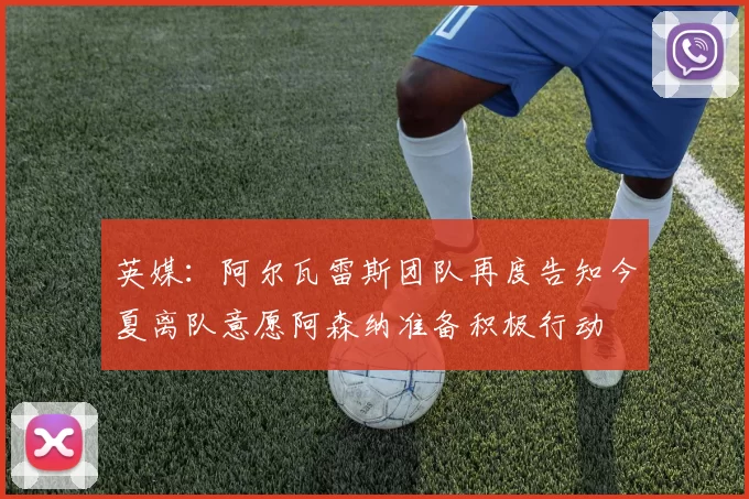 英媒：阿尔瓦雷斯团队再度告知今夏离队意愿阿森纳准备积极行动