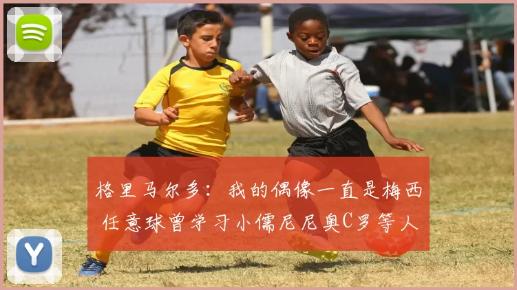 格里马尔多：我的偶像一直是梅西 任意球曾学习小儒尼尼奥C罗等人