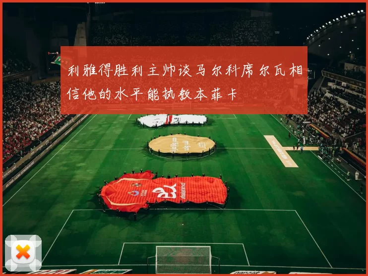 利雅得胜利主帅谈马尔科席尔瓦相信他的水平能执教本菲卡