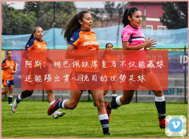 阿斯：姆巴佩缺席皇马不仅能赢球还能踢出赏心悦目的攻势足球