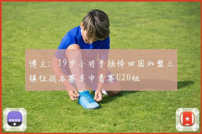博主：19岁小将李杨怿回国加盟三镇征战本赛季中青赛U20组