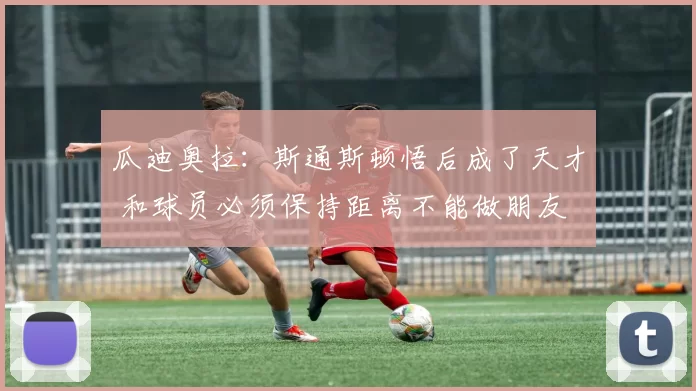 瓜迪奥拉：斯通斯顿悟后成了天才 和球员必须保持距离不能做朋友
