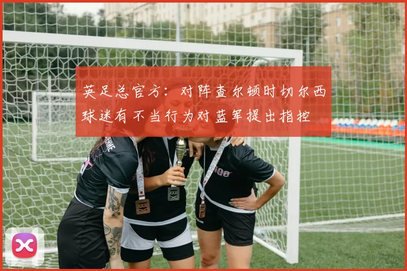 英足总官方：对阵查尔顿时切尔西球迷有不当行为对蓝军提出指控