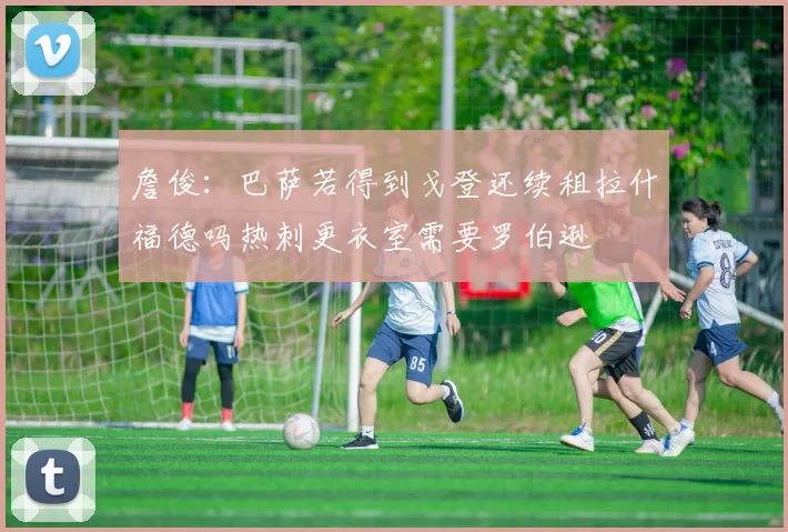 詹俊：巴萨若得到戈登还续租拉什福德吗热刺更衣室需要罗伯逊