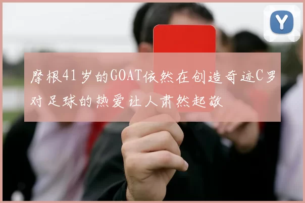 摩根41岁的GOAT依然在创造奇迹C罗对足球的热爱让人肃然起敬