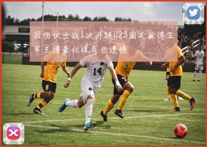 因伤仅出战1次并随U23国足获得亚军王博豪社媒有些遗憾