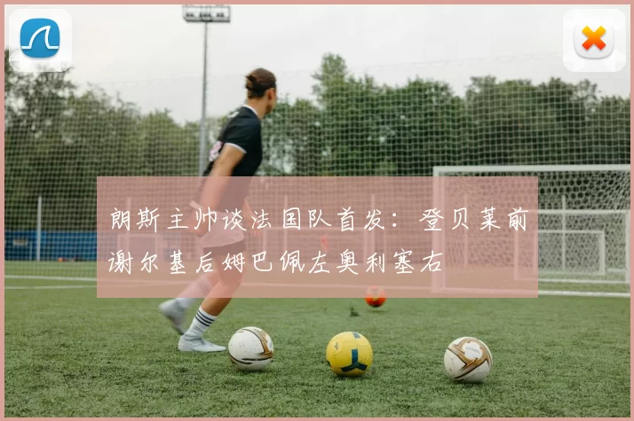 朗斯主帅谈法国队首发：登贝莱前谢尔基后姆巴佩左奥利塞右
