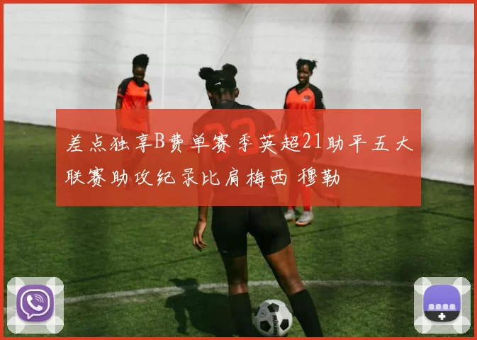 差点独享B费单赛季英超21助平五大联赛助攻纪录比肩梅西 穆勒