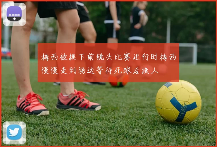 梅西被换下前镜头比赛进行时梅西慢慢走到场边等待死球后换人